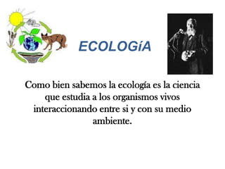ECOLOGíA

Como bien sabemos la ecología es la ciencia
    que estudia a los organismos vivos
 interaccionando entre si y con su medio
                ambiente.
 