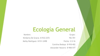 Ecología General
Nombre: Grupo:
Kimberly De Gracia 8-932-2372 9Sl-701
Meiby Rodríguez 8-911-2498 Fecha: 3-5-16
Carolina Bedoya 8-918-402
Alexander Navarro 8-908-577
 