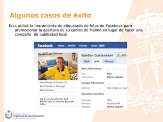 Algunos casos de éxito
Ikea utilizó la herramienta de etiquetado de fotos de Facebook para
promocionar la apertura de su centro de Malmö en lugar de hacer una
campaña de publicidad local
 