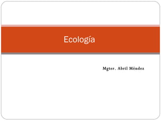 Ecología  Mgter. Abril Méndez 