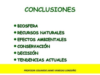 CONCLUSIONES BIOSFERA RECURSOS NATURALES EFECTOS AMBIENTALES CONSERVACIÓN DECISIÓN TENDENCIAS ACTUALES PROFESOR: EDUARDO JAIME VANEGAS LONDOÑO 