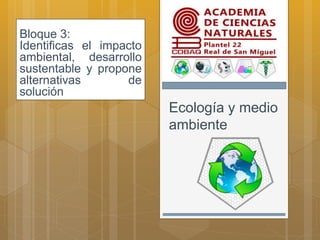 Ecología y medio
ambiente
Bloque 3:
Identificas el impacto
ambiental, desarrollo
sustentable y propone
alternativas de
solución
 