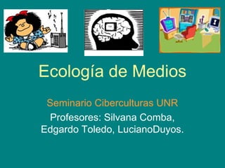 Ecología de Medios
Seminario Ciberculturas UNR
Profesores: Silvana Comba,
Edgardo Toledo, LucianoDuyos.
 