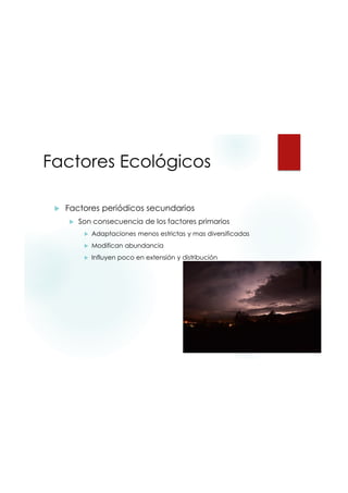 9/20/2015
26
Factores Ecológicos
 Factores periódicos secundarios
 Son consecuencia de los factores primarios
 Adaptaciones menos estrictas y mas diversificadas
 Modifican abundancia
 Influyen poco en extensión y distribución
 