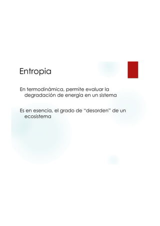 9/20/2015
9
Entropia
En termodinámica, permite evaluar la
degradación de energía en un sistema
Es en esencia, el grado de “desorden” de un
ecosistema
 