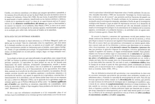A. BELLO, 1. A. GONZÁLEZ
Castilla, con sistemas cerealistas y de dehesa que integran agricultura y ganadería, y
los sistemas diversificados del sur que ha desap·ollado una serie de técnicas claves en
el manejo del ambiente, Gómez Sal (1988). De esta forrna, la agricultura tradicional
ha gestionando el medio ambiente, interfiriendo en los factores abióticos y bióticos,
a través de la organización social. La clave de su supervivencia estí:) en el conoci-
miento de los elementos estabilizadores del sistema que rigen su funcionalidad y
en conocer su relación con el ambiente, Díaz Pineda (1994), es decir en el conoci-
miento empírico de la ecología de los sistemas agrarios, transformando la agricultu-
ra en ecología, pero sobre todo, incluyendo al hombre en la naturaleza.
ECOLOGÍA DE LOS SISTEMAS AGRARIOS.
Para hablar de Ecología la mejor referencia es el Profesor Margalef, quién nos
indica que la ecología "trata de comprender cómo los organismos, que otras ramas
de la biología estudian uno por uno, se insieren en el mundo real", añadiendo que
"estos conocimientos pueden ser interesantes para el hombre, como especie biológi-
ca", frente a 10 que entienden por ecología "los populizadores tremendista.. que ame-
nazan a la humanidad con los más graves castigos, haga o no haga cualquier cosa",
Margalef (1992).
La ecología no tiene por qué estar enti-entada a la agricultura, muy a pesar de que
el CSIC no incluya la palahra ecología en su programa de ciencias agrarias para el
próximo cuatrienio. La agricultura no tiene porqué ser uno de los factores más
impactantes del medio ambiente, produciendo contaminación, erosión e incluso
desertización. El ambiente, como hemos visto en el análisis de la agricultura tradi-
cional, es un elemento clave en el funcionamiento de los agrosistemas, El ecólogo
debe centrarse en el estudio de las relaciones entre el hombre y la naturaleza, En este
sentido conviene recordar que los pueblos cazadores y recolectores anteriores a la
revolución del neolítico, que supuso la aparición de la agricultura, conoCÍan bien el
funcionamiento de la naturaleza y de esta forma podían tener éxito en sus empresas
de caza y sobrevivir, Margalef (1992), con la aparición de la agricultura surgen los
sistemas agrarios que el Profesor Montserrat define como: "un sistema equilibrado
por el hombre que simplifica su estructura, especializa sus comunidades, cierra
ciclos de materiales y dirige el flujo energético hacia productos de interés en el mer-
cado", Montserral (1961).
El reto a que nos enfrentamos actualmente es el de comprender cómo el ser
humano logra la estabilidad en los sistemas agl"'u·ios tradicionales con el fin de recon-
86
ECOLOGÍA DE SISTEMAS AGRARIOS
vertir la agricultura industrializada impactante sobre el medio ambiente. En este sen-
tido, González Bernáldez (J 988) nos recomienda "investigar las formas tradiciona-
les o sistemas de uso de recursos", que penniten combinar herencias del pasado con
muevas tecnologías y medios. El estudio ecológico de los sistemas agrarios supone
un desafío para la investigación integmda, señalando el hecho de que la investigación
ecológica está llamada ajugar un papel de importancia creciente en el desarrollo de
métodos sostenibles en agricultura, existiendo por ello una demanda creciente de
implicar la investigación ecológica en el conocimiento de la dinámica de los sistemas
agrarios, considerando a la población humana y su actividad como un agente esen-
cial en el sistema agrario, Gómez Sal (1993).
El conocer la función y estructura del agrosistema servirá para predecir hacia
donde conducen las distintas opciones de cambio en el uso de los recursos, y sirven
para llegar a conocer los procesos que regulan el funcionamiento de los agrosisternas.
Pero ello no quiere decir que para gestionar correctamente un sistema agrario deba-
mos conocer cada uno de los elementos y procesos que intervienen en su constitu-
ción y funcionamiento, pero sí es necesario conocer los elementos y procesos claM
ves, que permitan al agricultor disponer de estrategias y técnicas agronómicas que
regulen el equilibrio dcl sistema y 10 hagan económicamente rentable, Estos plantea-
mientos nos llevan en primer lugar al conocimiento de la estructura del agrosiste-
ma, partiendo de la caracterización de los dos elementos fundamentales: el subsisteN
fila aéreo y el subsistema edáfíco. La parte aérea caracterizada por ser visible y
simple, por tanto rí:)cil de manejar, pero con el inconveniente de ser un sistema abier-
to, por tanto difícil de controlar. Por otro lado el suelo, el subsistema edáfico, tiene
la ventéja de ser desde el punto de vista agronómico puede considerarse un sistema
cerrado, pero el inconveniente de ser complejo y sobre todo ser un criptosistema, es
decir es invisible, Bello (I9HH, 1993 e).
Una vez definida la estructura de! agrosistema y sus características, la clave está
en encontrar estrategias agronómicas que permitan crear ambientes cenados en el
subsistema aéreo y mantener la capacidad de autorregulación del suelo, Para ello las
técnicas agronómicas deben basarse en la diversificación del sistema, que permita
en cada momento la elaboración de estrategias que 10 mantengan en equilibrio y que,
a través de sus valores de complementariedad, disminuya el riesgo económico, En
este sentido no conviene olvidar que en ecología existen valores económicos, es
decir, si logramos controlar el sistema podremos lograr que funcione por sr mismo,
que tenga capacidad de autorregulación, por lo tanto tener menos gastos en el siste-
ma, La eficacia de las estrategias agronómicas está en el hecho de saber coordinar
el conocimiento científico y el saber campesino.
87
 