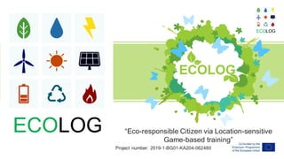 “Eco-responsible Citizen via Location-sensitive
Game-based training”
Project number: 2019-1-BG01-KA204-062480
ECOLOG
 