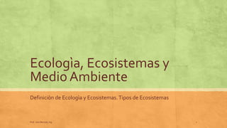 Ecologìa, Ecosistemas y Medio Ambiente 
Definiciòn de Ecologìa y Ecosistemas. Tipos de Ecosistemas 
Prof. Julio Barzola, Ing. 
1  