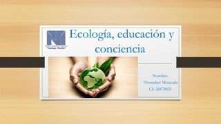 Ecología, educación y
conciencia
Nombre:
Yhonaiker Moncada
CI: 26878021
 