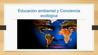 Educación ambiental y Conciencia
ecológica
 
