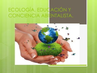 ECOLOGÍA, EDUCACIÓN Y
CONCIENCIA ABIENTALISTA.
 