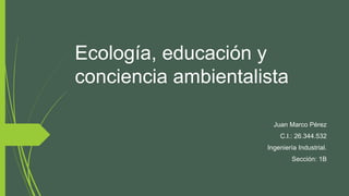 Ecología, educación y
conciencia ambientalista
Juan Marco Pérez
C.I.: 26.344.532
Ingeniería Industrial.
Sección: 1B
 