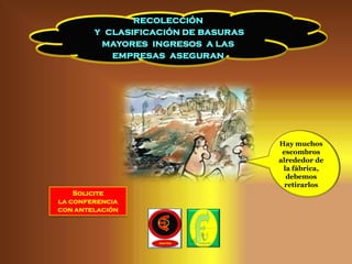 recolección
        y clasificación de basuras
         mayores ingresos a las
           empresas aseguran




                                     Hay muchos
                                      escombros
                                     alrededor de
                                      la fábrica,
                                       debemos
                                       retirarlos
    Solicite
la conferencia
con antelación
 
