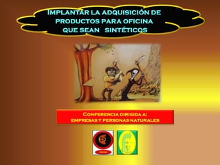 Implantar la adquisición de
  productos para oficina
    que sean sintéticos




        Conferencia dirigida a:
     empresas y personas naturales
 