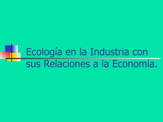 Ecología en la Industria con sus Relaciones a la Economía. 
