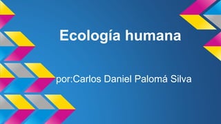 Ecología humana
por:Carlos Daniel Palomá Silva
 