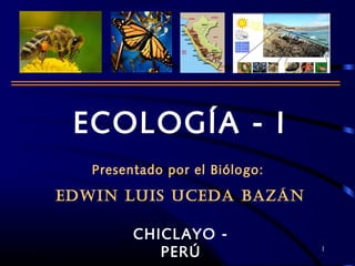 ECOLOGÍA - I
Presentado por el Biólogo:
EDWIN LUIS UCEDA BAZÁN
CHICLAYO -
PERÚ 1
 