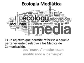 Ecología Mediática
Los “nuevos” medios están
modificando a los “viejos”.
Es un adjetivo que permite referirse a aquello
perteneciente o relativo a los Medios de
Comunicación.
 