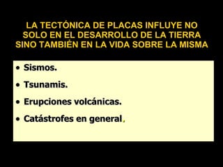 LA TECTÓNICA DE PLACAS INFLUYE NO
  SOLO EN EL DESARROLLO DE LA TIERRA
SINO TAMBIÉN EN LA VIDA SOBRE LA MISMA

• Sismos.
• Tsunamis.
• Erupciones volcánicas.
• Catástrofes en general.
 