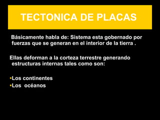 TECTONICA DE PLACAS
Básicamente habla de: Sistema esta gobernado por
                                e
fuerzas que se generan en el interior de la tierra .

Ellas deforman a la corteza terrestre generando
 estructuras internas tales como son:

•Los continentes
•Los océanos
 