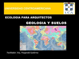 UNIVERSIDAD CENTROAMERICANA


ECOLOGIA PARA ARQUITECTOS

                        GEOLOGIA Y SUELOS




 Facilitador: Arq. Fitzgerald Gutiérrez
 