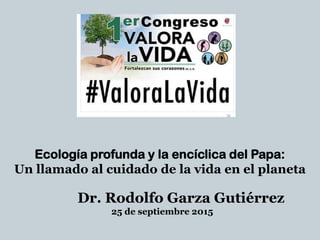 Ecología profunda y la encíclica del Papa:
Un llamado al cuidado de la vida en el planeta
Dr. Rodolfo Garza Gutiérrez
25 de septiembre 2015
 