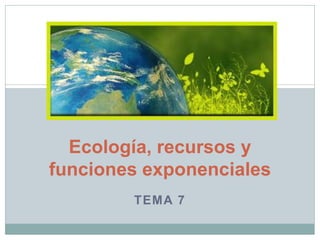 Ecología, recursos y
funciones exponenciales
        TEMA 7
 