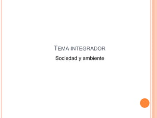 TEMA INTEGRADOR
Sociedad y ambiente
 