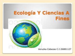 Ecología Y Ciencias A
Fines
Veruzka Cabezas C.I:26881127
 