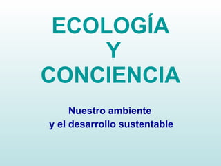 ECOLOGÍA Y CONCIENCIA Nuestro ambiente y el desarrollo sustentable