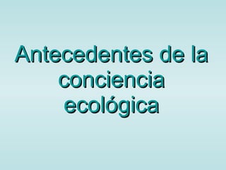 Antecedentes de la conciencia ecológica 