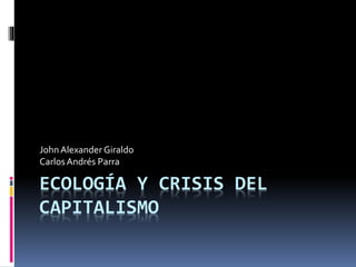 ECOLOGÍA Y CRISIS DEL
CAPITALISMO
JohnAlexander Giraldo
CarlosAndrés Parra
 