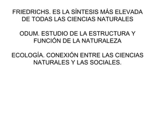 FRIEDRICHS. ES LA SÍNTESIS MÁS ELEVADA DE TODAS LAS CIENCIAS NATURALES ODUM. ESTUDIO DE LA ESTRUCTURA Y FUNCIÓN DE LA NATURALEZA ECOLOGÍA. CONEXIÓN ENTRE LAS CIENCIAS NATURALES Y LAS SOCIALES. 