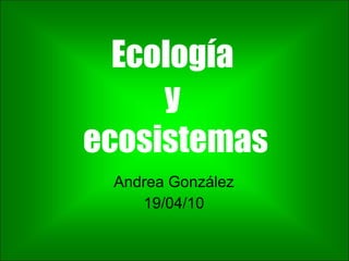Ecología  y  ecosistemas Andrea González 19/04/10 