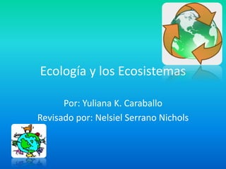 Ecología y los Ecosistemas
Por: Yuliana K. Caraballo
Revisado por: Nelsiel Serrano Nichols
 