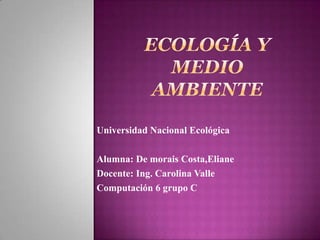 Universidad Nacional Ecológica

Alumna: De morais Costa,Eliane
Docente: Ing. Carolina Valle
Computación 6 grupo C
 