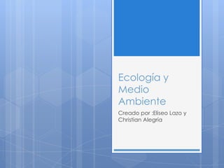 Ecología y
Medio
Ambiente
Creado por :Eliseo Lazo y
Christian Alegría
 