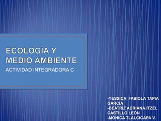 ACTIVIDAD INTEGRADORA C

-YESSICA FABIOLA TAPIA
GARCIA
-BEATRIZ ADRIANA ITZEL
CASTILLO LEÓN
-MÓNICA TLALCICAPA V.

 