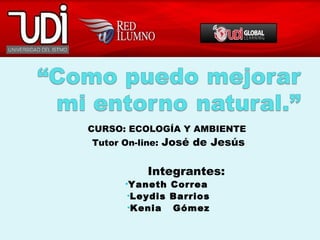 CURSO: ECOLOGÍA Y AMBIENTE
Tutor On-line: José de Jesús
Integrantes:
•Yaneth Correa 
•Leydis Barrios
•Kenia Gómez
 