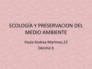 ECOLOGÍA Y PRESERVACION DEL
     MEDIO AMBIENTE
     Paula Andrea Martinez,22
             Décimo b
 