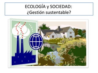 ECOLOGÍA y SOCIEDAD:
¿Gestión sustentable?

 