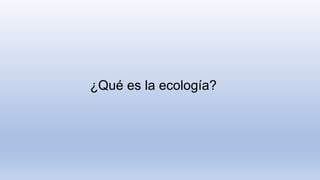 ¿Qué es la ecología?
 