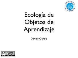 Ecología de
Objetos de
Aprendizaje
  Xavier Ochoa
 