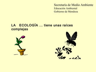 LA ECOLOGÍA ... tiene unas raíces
complejas
Secretaría de Medio Ambiente
Educación Ambiental
Gobierno de Mendoza
 