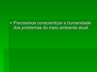 Precisamos conscientizar a humanidade dos problemas do meio ambiente atual. 