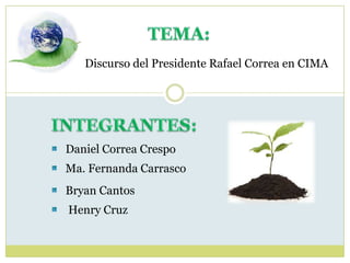 TEMA: Discurso del Presidente Rafael Correa en CIMA INTEGRANTES: Daniel Correa Crespo Ma. Fernanda Carrasco Bryan Cantos Henry Cruz 
