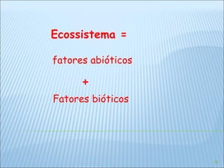 Ecossistema = fatores abióticos + Fatores bióticos 