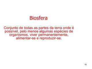 Biosfera Conjunto de todas as partes da terra onde é possível, pelo menos algumas espécies de organismos, viver permanentemente, alimentar-se e reproduzir-se. 