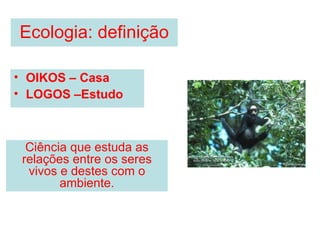 Ecologia: definição OIKOS – Casa LOGOS –Estudo Ciência que estuda as relações entre os seres vivos e destes com o ambiente. 
