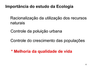 Importância do estudo da Ecologia Racionalização da utilização dos recursos naturais Controle da poluição urbana Controle do crescimento das populações * Melhoria da qualidade de vida 
